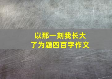 以那一刻我长大了为题四百字作文