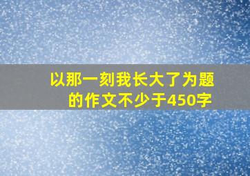 以那一刻我长大了为题的作文不少于450字