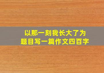 以那一刻我长大了为题目写一篇作文四百字