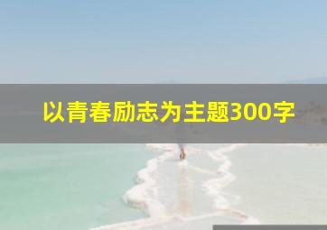 以青春励志为主题300字