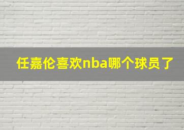 任嘉伦喜欢nba哪个球员了