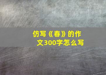 仿写《春》的作文300字怎么写