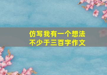 仿写我有一个想法不少于三百字作文