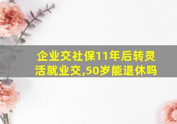 企业交社保11年后转灵活就业交,50岁能退休吗