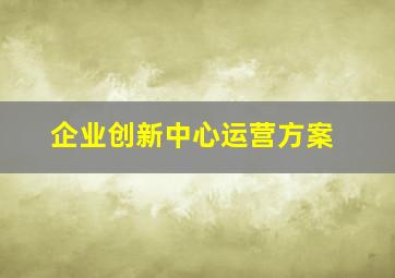 企业创新中心运营方案