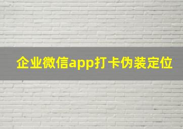 企业微信app打卡伪装定位