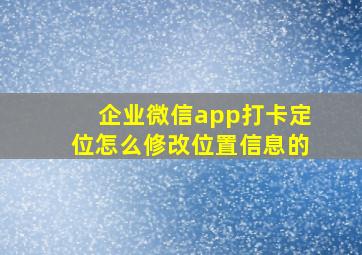 企业微信app打卡定位怎么修改位置信息的