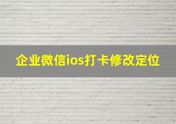 企业微信ios打卡修改定位