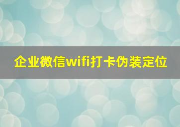 企业微信wifi打卡伪装定位