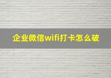 企业微信wifi打卡怎么破