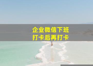 企业微信下班打卡后再打卡