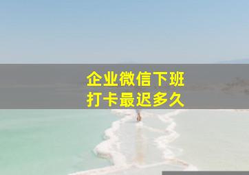 企业微信下班打卡最迟多久