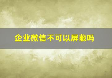 企业微信不可以屏蔽吗