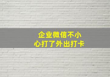 企业微信不小心打了外出打卡