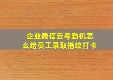 企业微信云考勤机怎么给员工录取指纹打卡