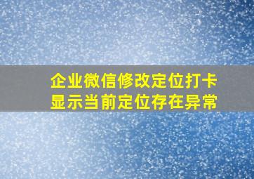 企业微信修改定位打卡显示当前定位存在异常