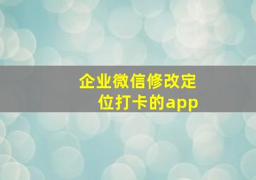 企业微信修改定位打卡的app