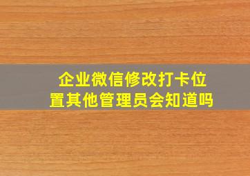 企业微信修改打卡位置其他管理员会知道吗