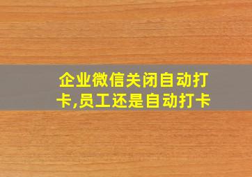 企业微信关闭自动打卡,员工还是自动打卡