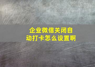 企业微信关闭自动打卡怎么设置啊