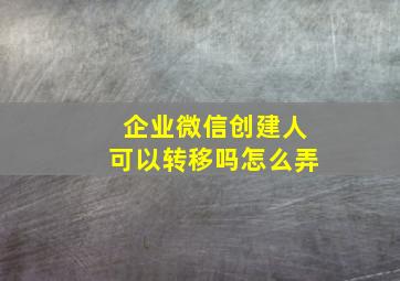 企业微信创建人可以转移吗怎么弄