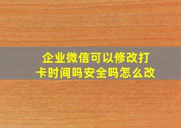 企业微信可以修改打卡时间吗安全吗怎么改