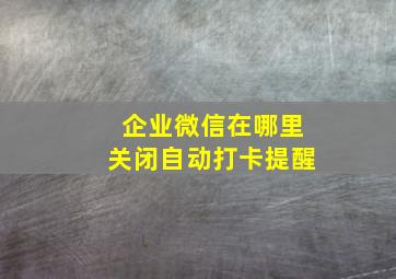 企业微信在哪里关闭自动打卡提醒