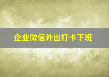 企业微信外出打卡下班