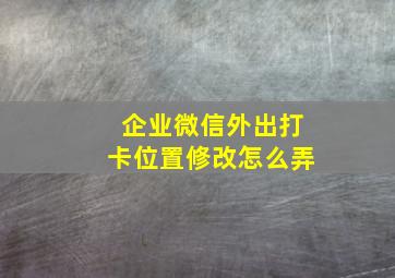 企业微信外出打卡位置修改怎么弄