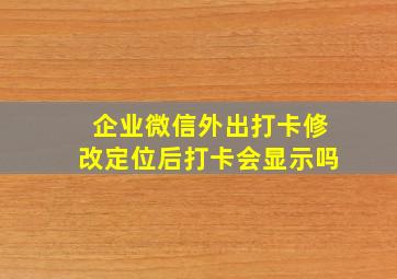 企业微信外出打卡修改定位后打卡会显示吗