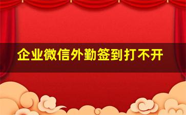 企业微信外勤签到打不开