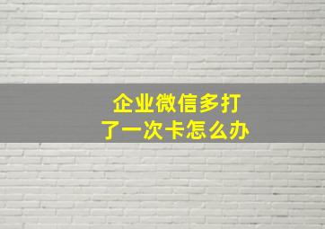 企业微信多打了一次卡怎么办