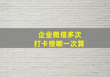 企业微信多次打卡按哪一次算