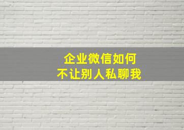 企业微信如何不让别人私聊我