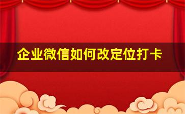 企业微信如何改定位打卡