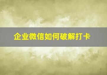 企业微信如何破解打卡