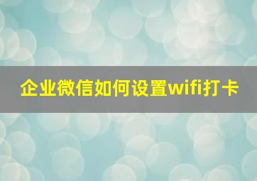 企业微信如何设置wifi打卡