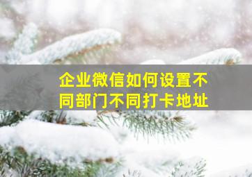 企业微信如何设置不同部门不同打卡地址