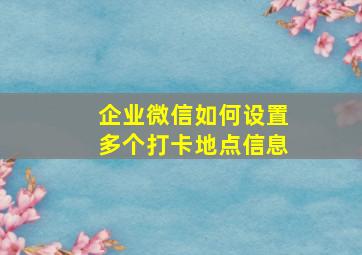 企业微信如何设置多个打卡地点信息