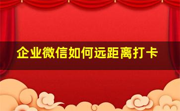 企业微信如何远距离打卡