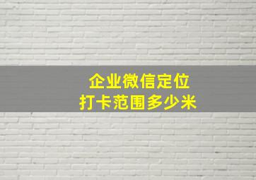 企业微信定位打卡范围多少米