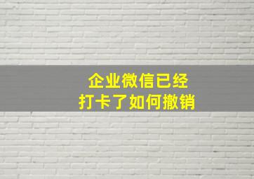 企业微信已经打卡了如何撤销