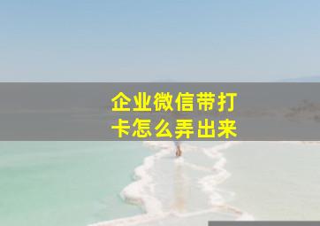 企业微信带打卡怎么弄出来