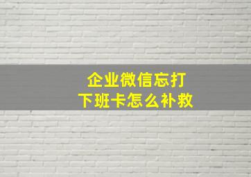 企业微信忘打下班卡怎么补救