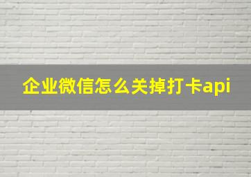 企业微信怎么关掉打卡api