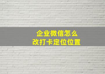 企业微信怎么改打卡定位位置