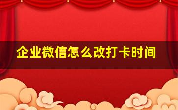 企业微信怎么改打卡时间