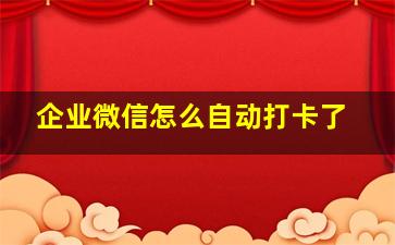 企业微信怎么自动打卡了