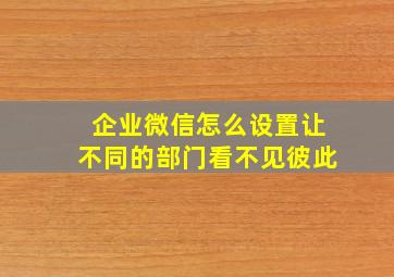 企业微信怎么设置让不同的部门看不见彼此