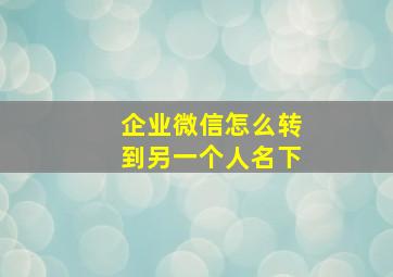 企业微信怎么转到另一个人名下